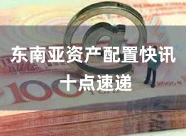 东南亚资产配置快讯 十点速递