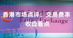 香港市场点评：交易费率 收盘看点