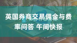 英国券商交易佣金与费率问答 午间快报