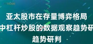亚太股市在存量博弈格局中中杠杆炒股的数据观察趋势研判