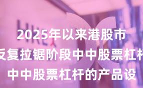 2025年以来港股市场在指数反复拉锯阶段中中股票杠杆的产品设
