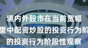 境内外股市在当前宽幅震荡周期里中配资炒股的投资行为阶段性观察