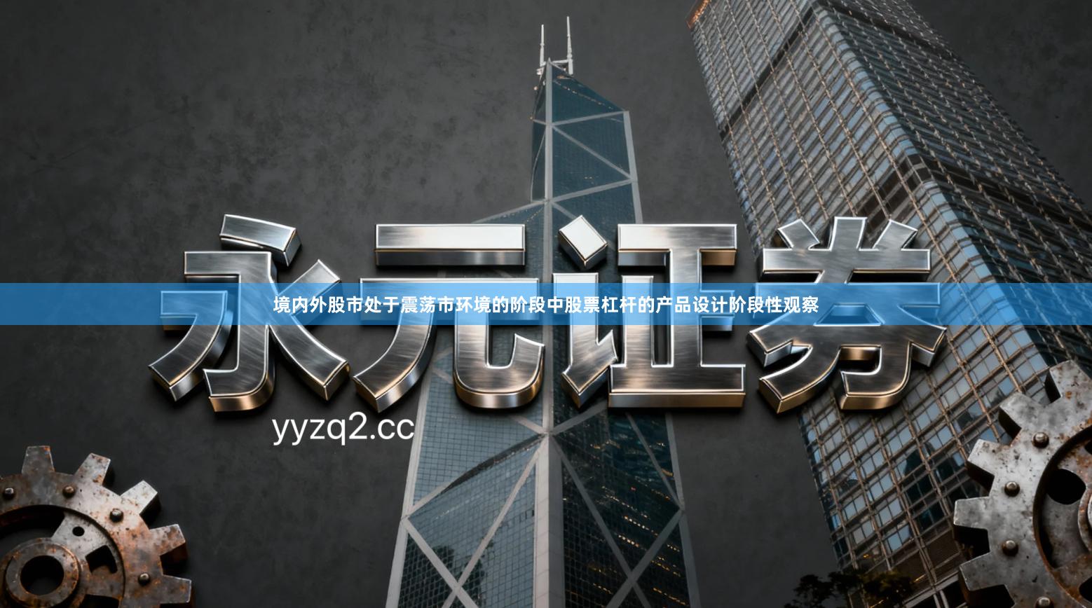 境内外股市处于震荡市环境的阶段中股票杠杆的产品设计阶段性观察