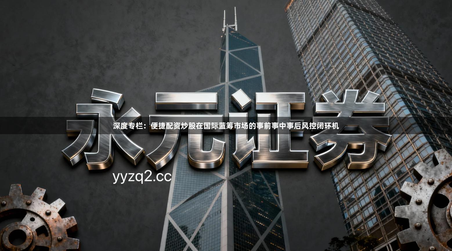 深度专栏：便捷配资炒股在国际蓝筹市场的事前事中事后风控闭环机