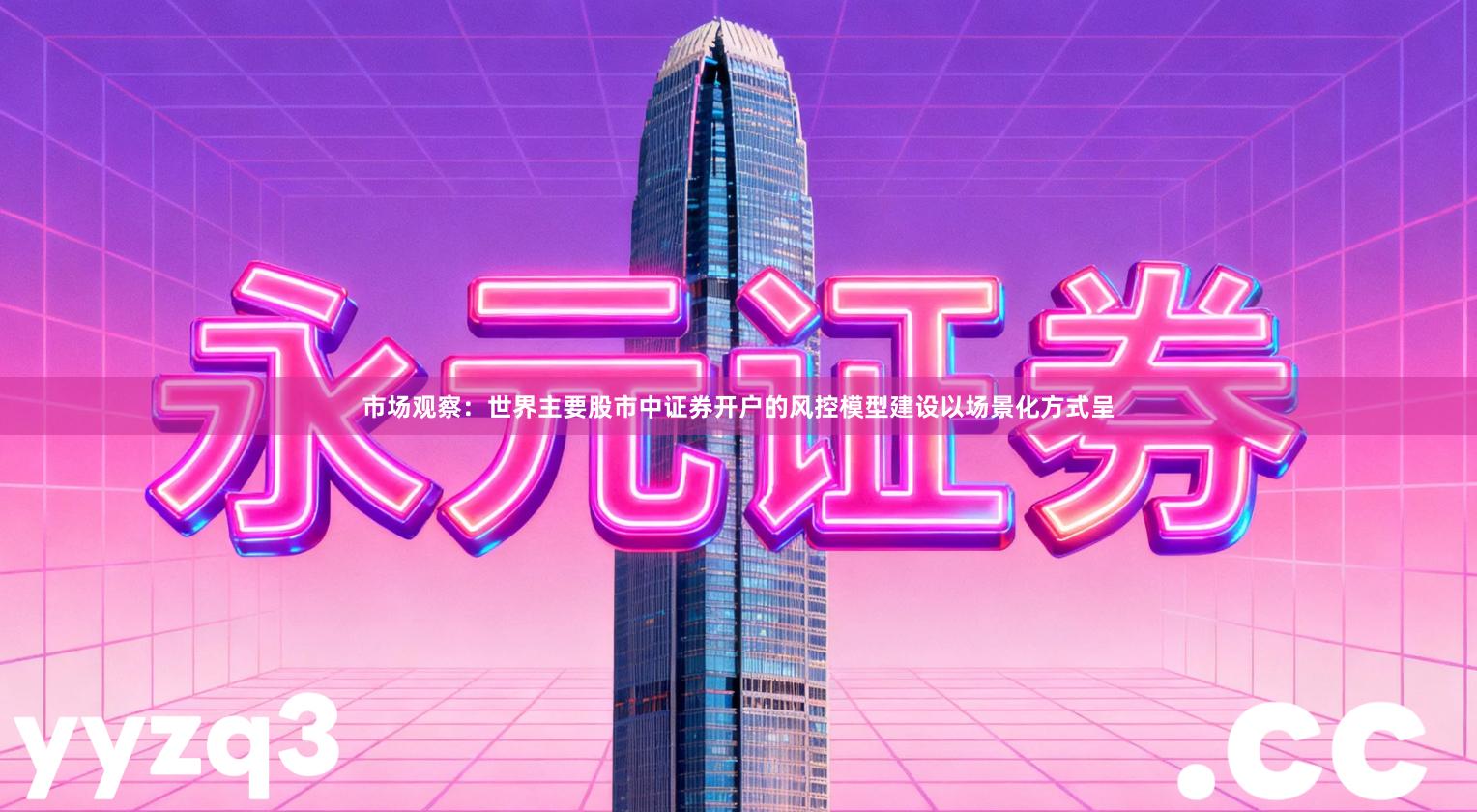 市场观察：世界主要股市中证券开户的风控模型建设以场景化方式呈