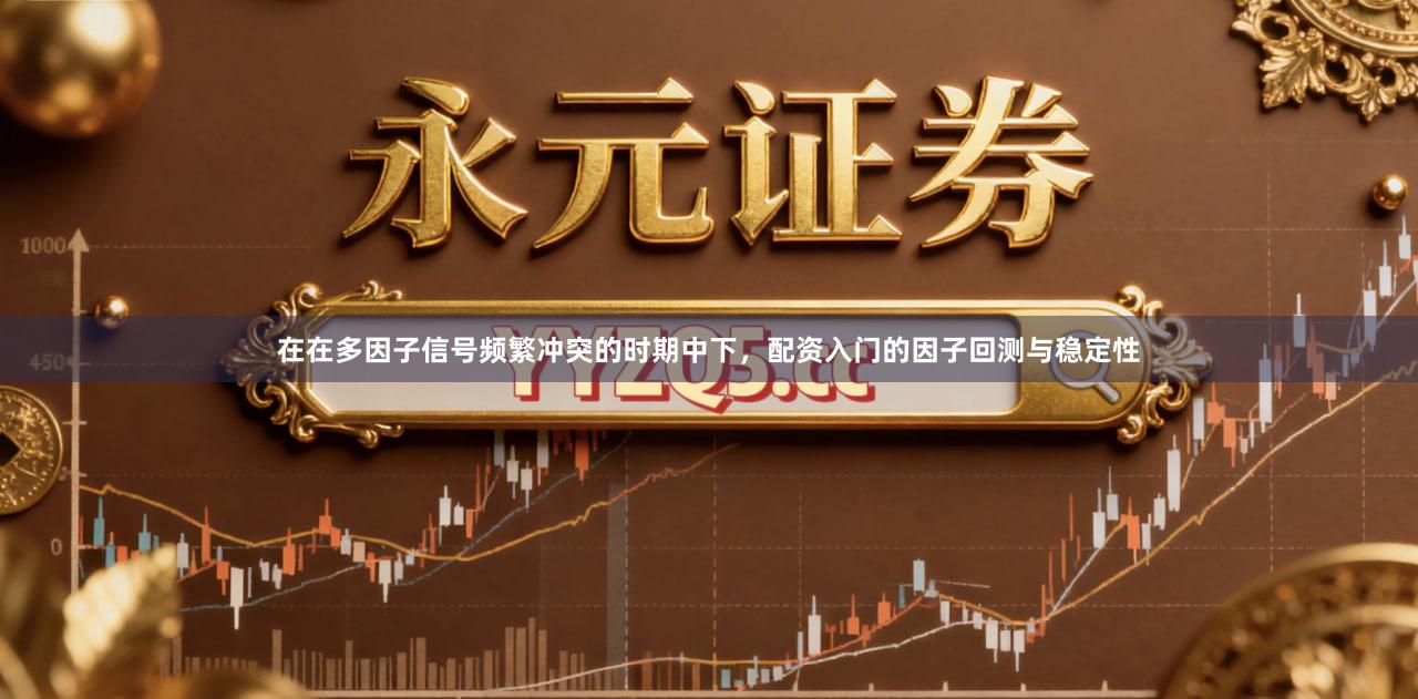 在在多因子信号频繁冲突的时期中下，配资入门的因子回测与稳定性