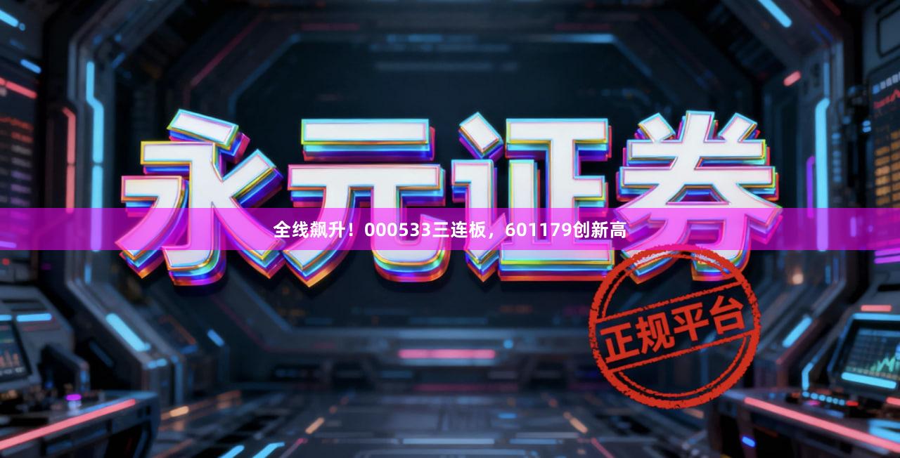 全线飙升！000533三连板，601179创新高